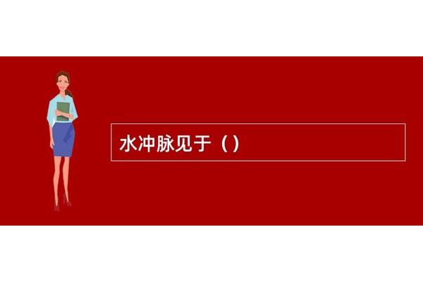 水冲脉见于什么病