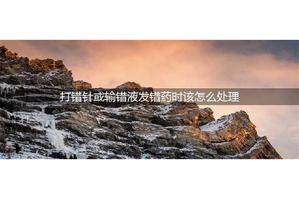 打错针或输错液发错药时该怎么处理